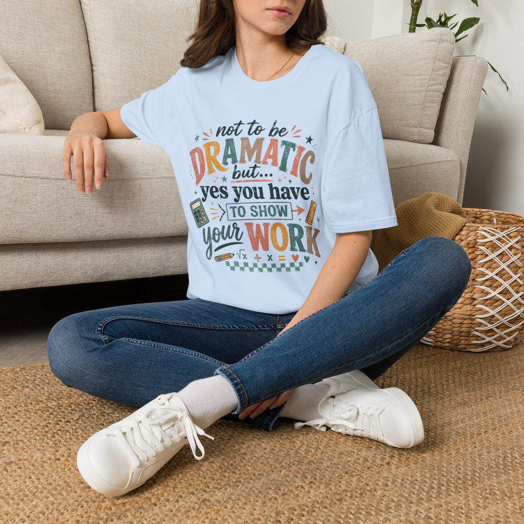 Show Your Work Math Teacher Shirt | Not to Be Dramatic But Yes You Have to Show Your Work | Funny Math Teacher Tee