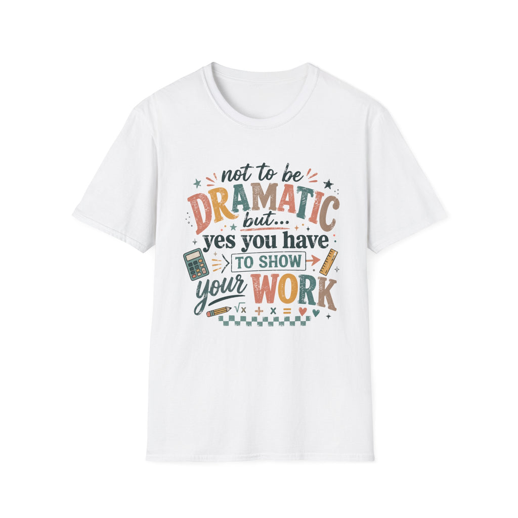 Show Your Work Math Teacher Shirt | Not to Be Dramatic But Yes You Have to Show Your Work | Funny Math Teacher Tee