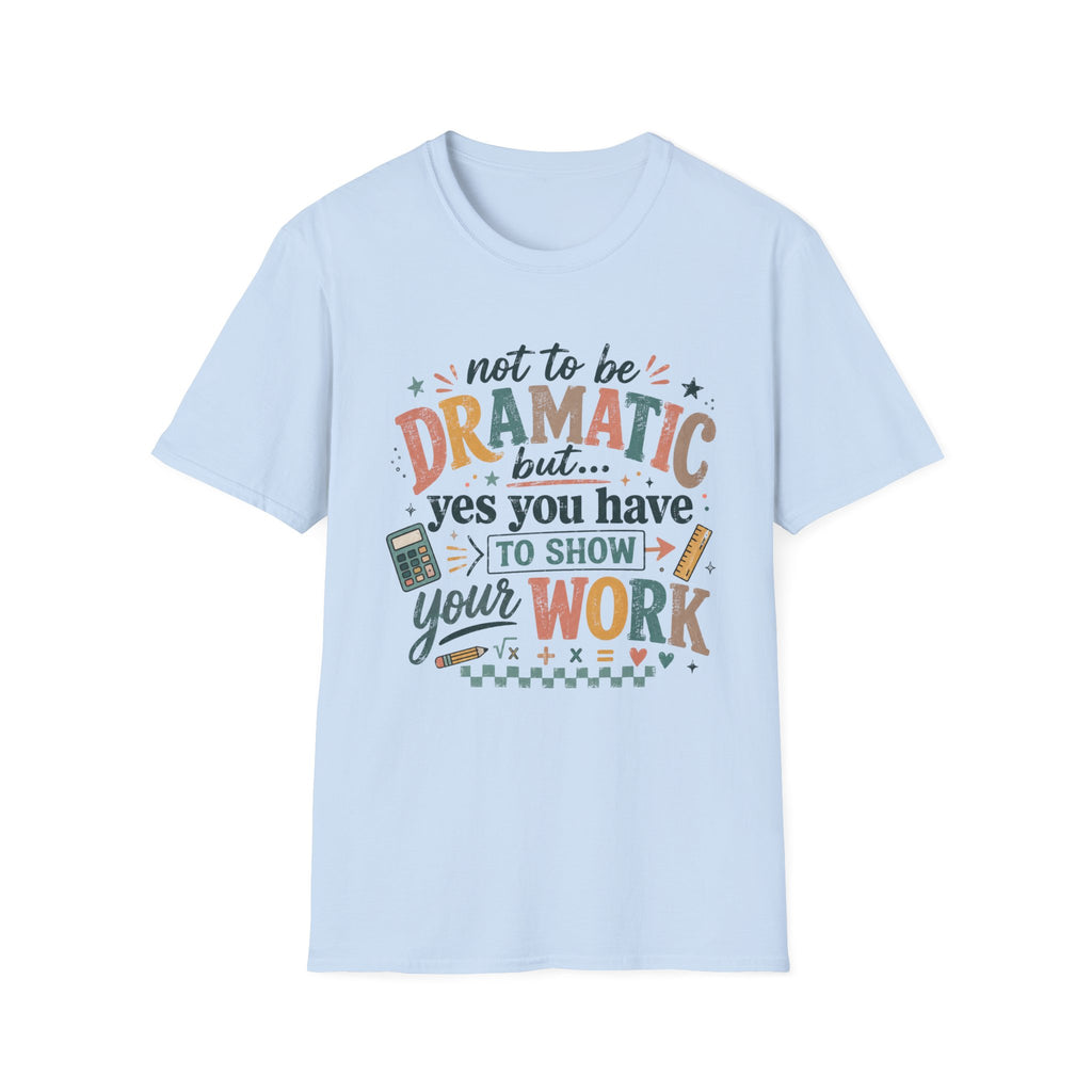 Show Your Work Math Teacher Shirt | Not to Be Dramatic But Yes You Have to Show Your Work | Funny Math Teacher Tee